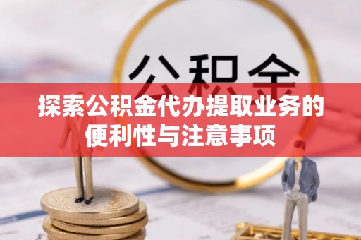 仁寿探索公积金代办提取业务的便利性与注意事项