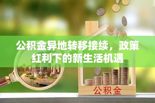 仁寿公积金异地转移接续，政策红利下的新生活机遇