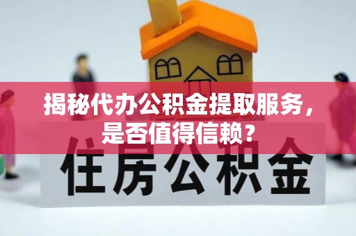 仁寿揭秘代办公积金提取服务，是否值得信赖？