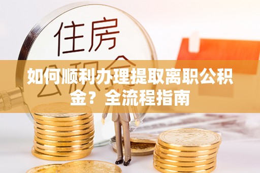 仁寿如何顺利办理提取离职公积金？全流程指南