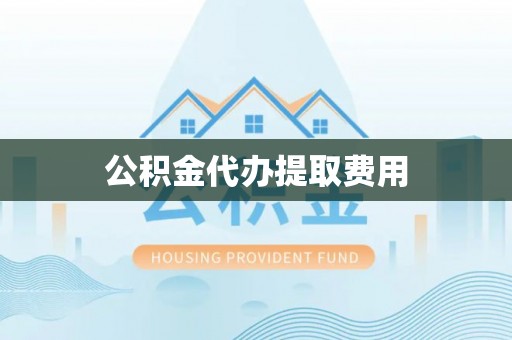 仁寿公积金代办提取费用