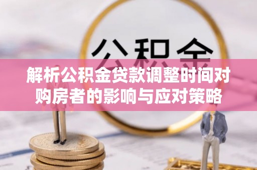 仁寿解析公积金贷款调整时间对购房者的影响与应对策略