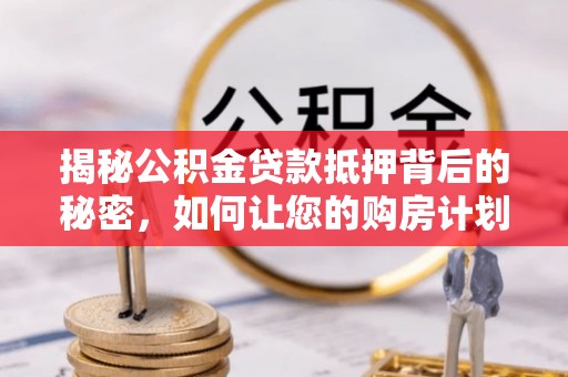 仁寿揭秘公积金贷款抵押背后的秘密，如何让您的购房计划更轻松？