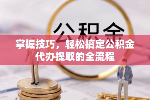 仁寿掌握技巧，轻松搞定公积金代办提取的全流程