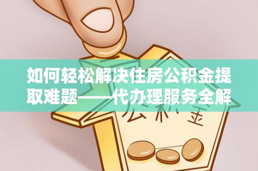 仁寿如何轻松解决住房公积金提取难题——代办理服务全解析