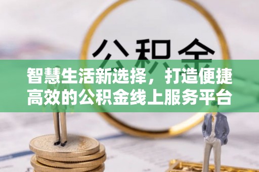 仁寿智慧生活新选择，打造便捷高效的公积金线上服务平台