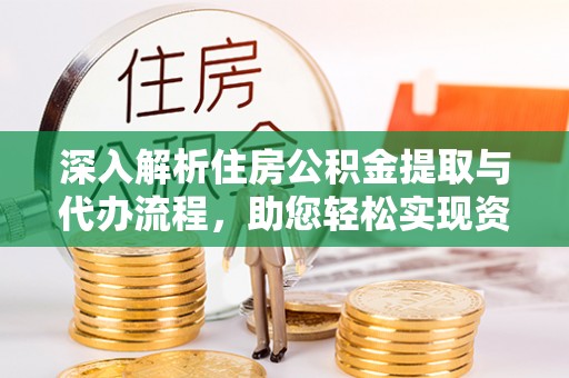 仁寿深入解析住房公积金提取与代办流程，助您轻松实现资金利用最大化