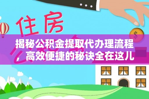 仁寿揭秘公积金提取代办理流程，高效便捷的秘诀全在这儿