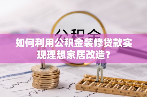 仁寿如何利用公积金装修贷款实现理想家居改造？
