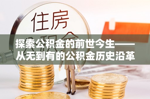 仁寿探索公积金的前世今生——从无到有的公积金历史沿革
