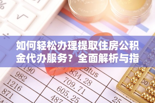 仁寿如何轻松办理提取住房公积金代办服务？全面解析与指南