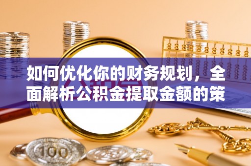 仁寿如何优化你的财务规划，全面解析公积金提取金额的策略与技巧