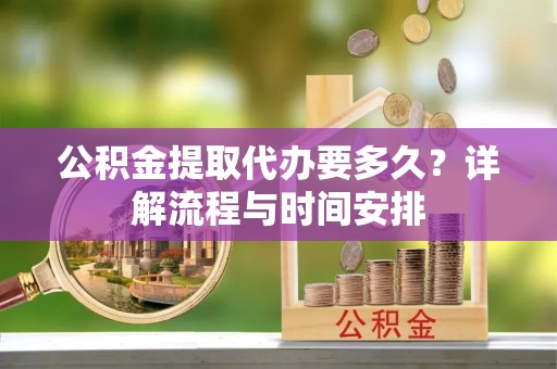 仁寿公积金提取代办要多久？详解流程与时间安排