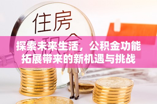 仁寿探索未来生活，公积金功能拓展带来的新机遇与挑战