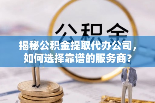 仁寿揭秘公积金提取代办公司，如何选择靠谱的服务商？