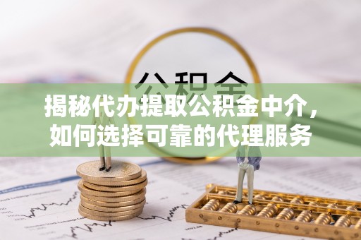 仁寿揭秘代办提取公积金中介，如何选择可靠的代理服务
