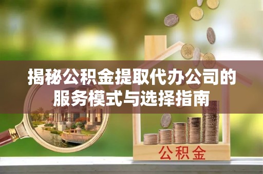 仁寿揭秘公积金提取代办公司的服务模式与选择指南