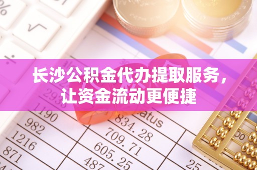 仁寿长沙公积金代办提取服务，让资金流动更便捷