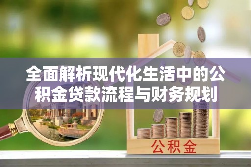 仁寿全面解析现代化生活中的公积金贷款流程与财务规划