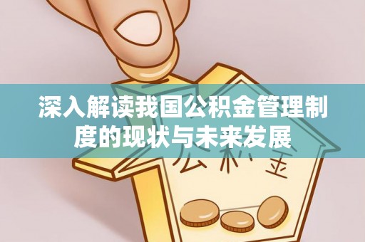 仁寿深入解读我国公积金管理制度的现状与未来发展
