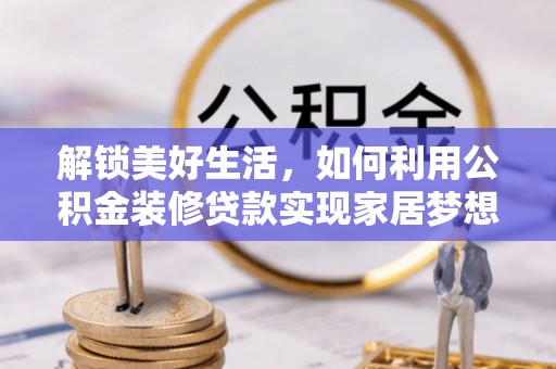 仁寿解锁美好生活，如何利用公积金装修贷款实现家居梦想