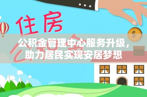 仁寿公积金管理中心服务升级，助力居民实现安居梦想