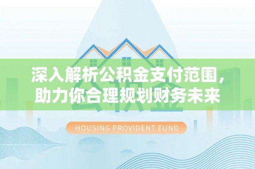 仁寿深入解析公积金支付范围，助力你合理规划财务未来