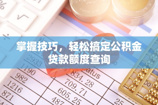 仁寿掌握技巧，轻松搞定公积金贷款额度查询