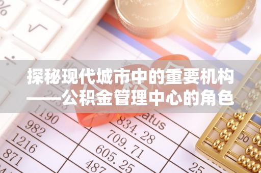 仁寿探秘现代城市中的重要机构——公积金管理中心的角色与使命