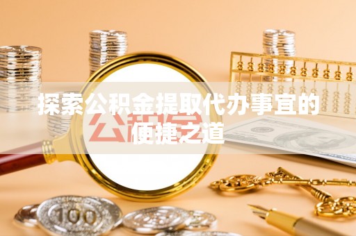 仁寿探索公积金提取代办事宜的便捷之道