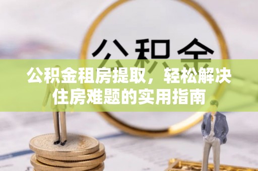 仁寿公积金租房提取，轻松解决住房难题的实用指南