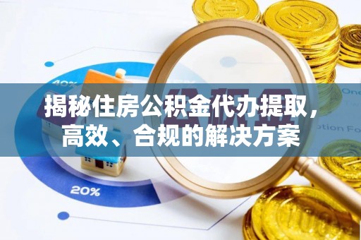 仁寿揭秘住房公积金代办提取，高效、合规的解决方案