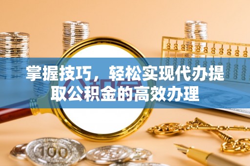 仁寿掌握技巧，轻松实现代办提取公积金的高效办理