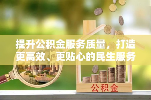 仁寿提升公积金服务质量，打造更高效、更贴心的民生服务体验