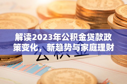 仁寿解读2023年公积金贷款政策变化，新趋势与家庭理财规划