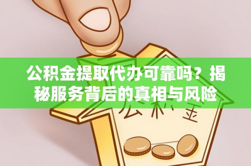 仁寿公积金提取代办可靠吗？揭秘服务背后的真相与风险