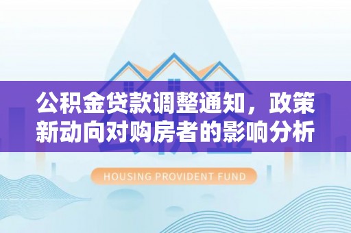 仁寿公积金贷款调整通知，政策新动向对购房者的影响分析