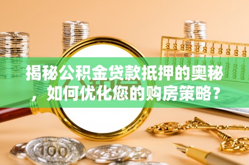 仁寿揭秘公积金贷款抵押的奥秘，如何优化您的购房策略？