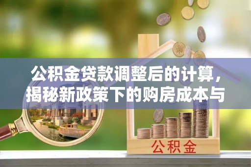 仁寿公积金贷款调整后的计算，揭秘新政策下的购房成本与规划策略