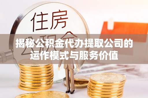 仁寿揭秘公积金代办提取公司的运作模式与服务价值