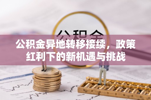 仁寿公积金异地转移接续，政策红利下的新机遇与挑战