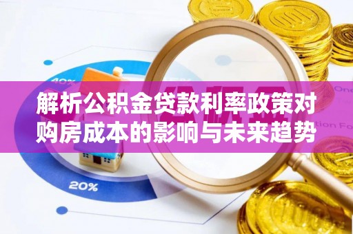 仁寿解析公积金贷款利率政策对购房成本的影响与未来趋势