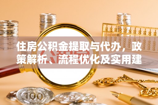 仁寿住房公积金提取与代办，政策解析、流程优化及实用建议