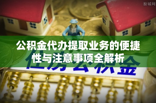 仁寿公积金代办提取业务的便捷性与注意事项全解析
