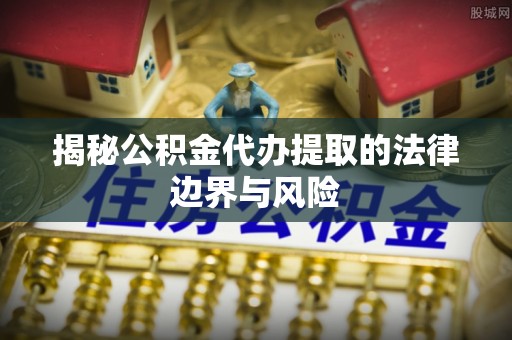 仁寿揭秘公积金代办提取的法律边界与风险