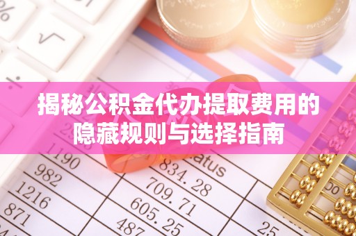 仁寿揭秘公积金代办提取费用的隐藏规则与选择指南