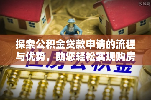 仁寿探索公积金贷款申请的流程与优势，助您轻松实现购房梦想