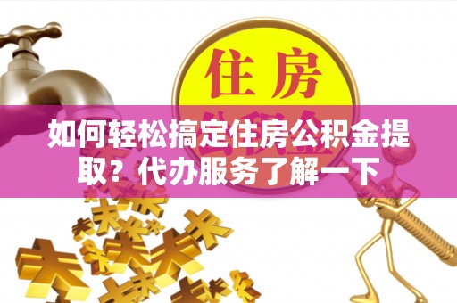 仁寿如何轻松搞定住房公积金提取？代办服务了解一下