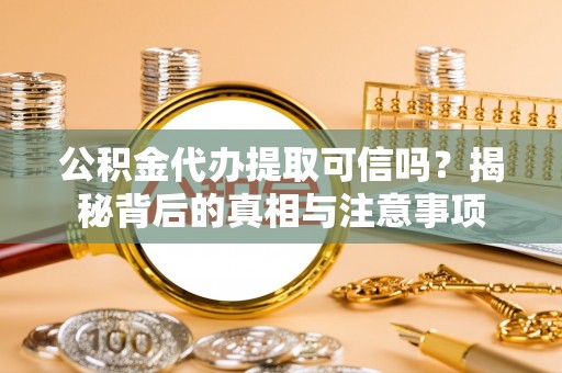仁寿公积金代办提取可信吗？揭秘背后的真相与注意事项