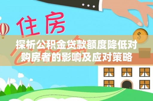仁寿探析公积金贷款额度降低对购房者的影响及应对策略